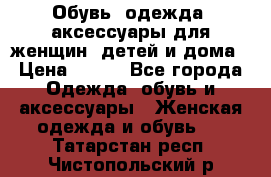 Обувь, одежда, аксессуары для женщин, детей и дома › Цена ­ 100 - Все города Одежда, обувь и аксессуары » Женская одежда и обувь   . Татарстан респ.,Чистопольский р-н